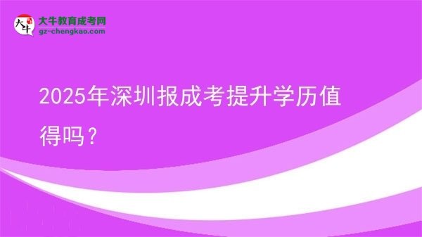 【圖文】2025年深圳報(bào)成考提升學(xué)歷值得嗎？