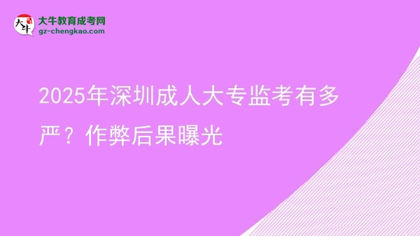 2025年深圳成人大專監(jiān)考有多嚴(yán)？作弊后果曝光圖片