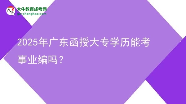 2025年廣東函授大專學歷能考事業(yè)編嗎？圖片