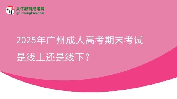 2025年廣州成人高考期末考試是線上還是線下？圖片