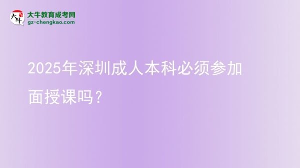 2025年深圳成人本科必須參加面授課嗎？圖片