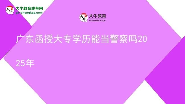 廣東函授大專學(xué)歷能當(dāng)警察嗎2025年圖片
