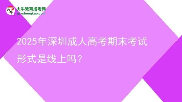 2025年深圳成人高考期末考試形式是線上嗎？