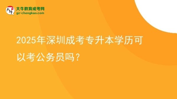 2025年深圳成考專升本學(xué)歷可以考公務(wù)員嗎？圖片