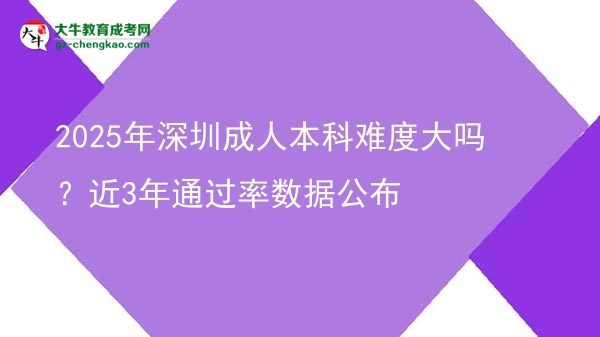 2025年深圳成人本科難度大嗎？近3年通過率數(shù)據(jù)公布圖片
