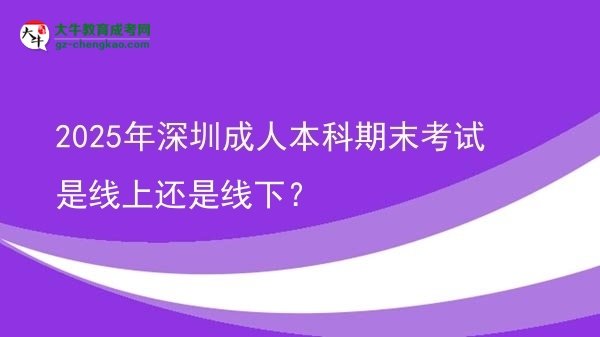 2025年深圳成人本科期末考試是線(xiàn)上還是線(xiàn)下？圖片