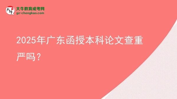 【圖文】2025年廣東函授本科論文查重嚴(yán)嗎？