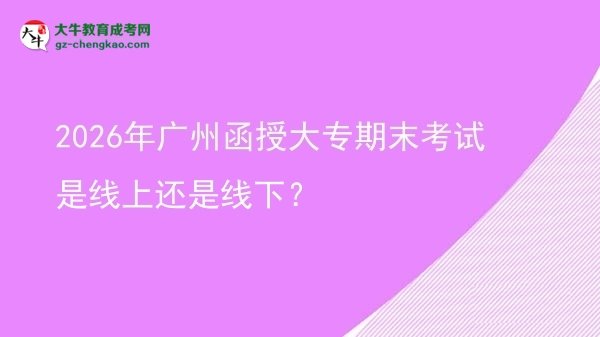 2026年廣州函授大專(zhuān)期末考試是線上還是線下？圖片