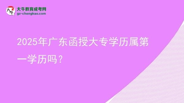2025年廣東函授大專學(xué)歷屬第一學(xué)歷嗎？圖片