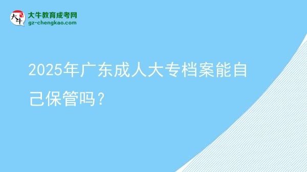 2025年廣東成人大專檔案能自己保管嗎？圖片