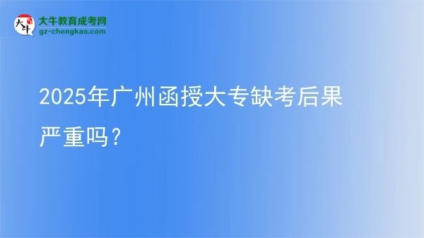 2025年廣州函授大專缺考后果嚴重嗎？圖片