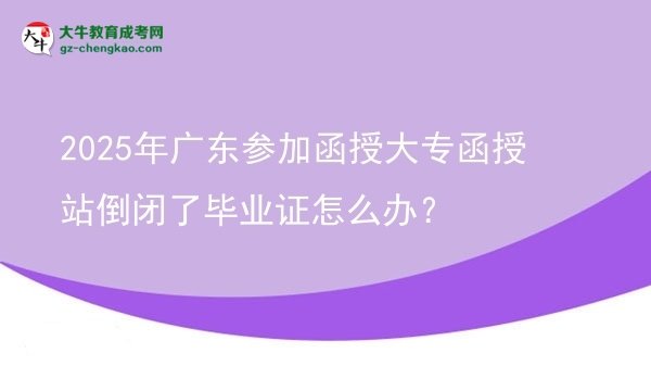 2025年廣東參加函授大專函授站倒閉了畢業(yè)證怎么辦？圖片
