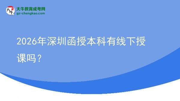 【圖文】2026年深圳函授本科有線下授課嗎？