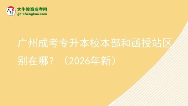 廣州成考專升本校本部和函授站區(qū)別在哪？（2026年新）圖片