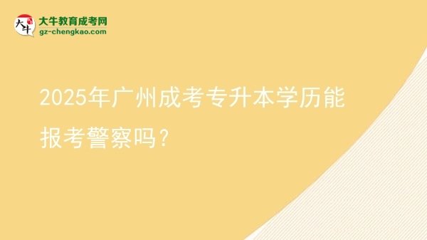 2025年廣州成考專升本學歷能報考警察嗎？圖片