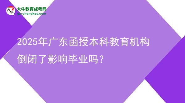 【圖文】2025年廣東函授本科教育機(jī)構(gòu)倒閉了影響畢業(yè)嗎？