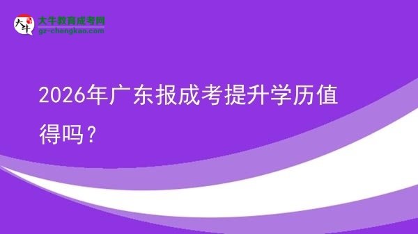 【圖文】2026年廣東報(bào)成考提升學(xué)歷值得嗎？