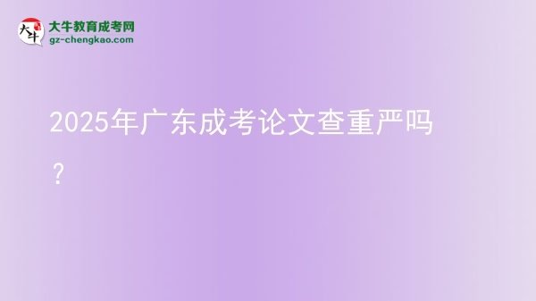 2025年廣東成考論文查重嚴嗎？