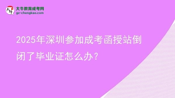 【科普】2025年深圳參加成考函授站倒閉了畢業(yè)證怎么辦？
