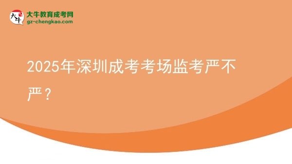 2025年深圳成考考場監(jiān)考嚴不嚴？
