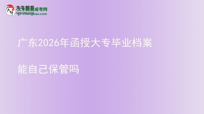 廣東2026年函授大專(zhuān)畢業(yè)檔案能自己保管嗎圖片