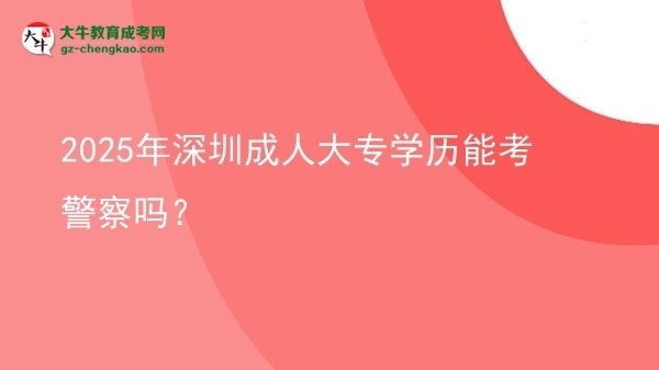 2025年深圳成人大專學(xué)歷能考警察嗎？圖片