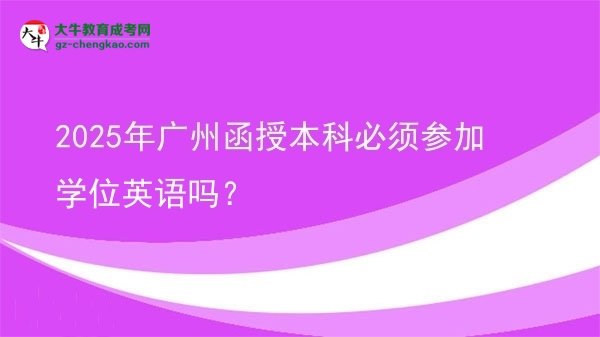 【圖文】2025年廣州函授本科必須參加學(xué)位英語嗎？