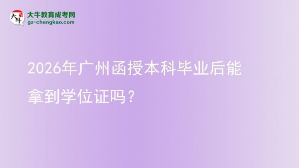 【圖文】2026年廣州函授本科畢業(yè)后能拿到學(xué)位證嗎？