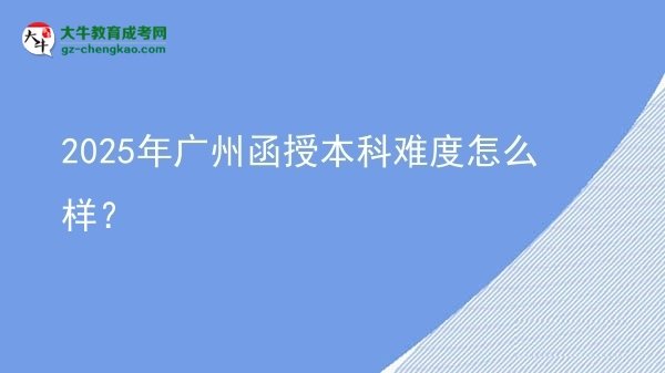 【科普】2025年廣州函授本科難度怎么樣？