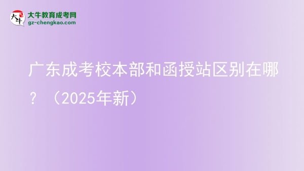 【圖解】廣東成考校本部和函授站區(qū)別在哪？（2025年新）
