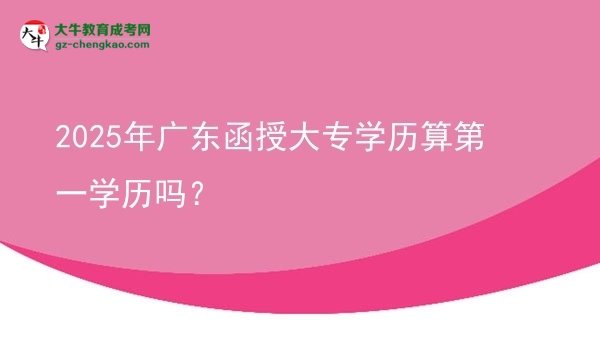 【圖文】2025年廣東函授大專學(xué)歷算第一學(xué)歷嗎？