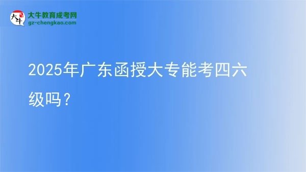 2025年廣東函授大專能考四六級嗎？圖片