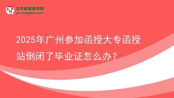 2025年廣州參加函授大專(zhuān)函授站倒閉了畢業(yè)證怎么辦？圖片