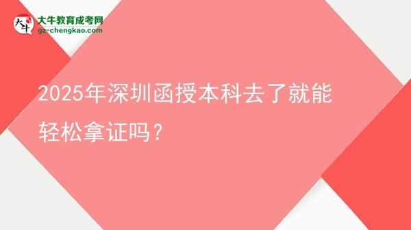 2025年深圳函授本科去了就能輕松拿證嗎？圖片