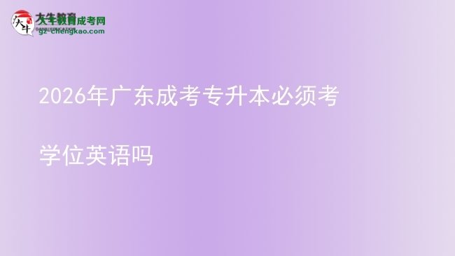 2026年廣東成考專升本必須考學位英語嗎圖片