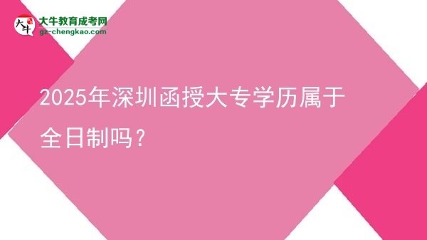 2025年深圳函授大專學(xué)歷屬于全日制嗎？圖片