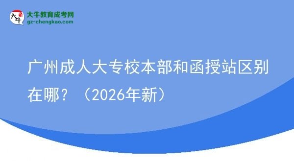 廣州成人大專校本部和函授站區(qū)別在哪？（2026年新）圖片