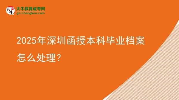 【科普】2025年深圳函授本科畢業(yè)檔案怎么處理？