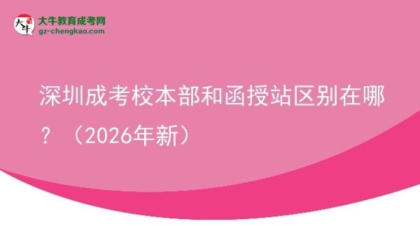 【圖解】深圳成考校本部和函授站區(qū)別在哪？（2026年新）