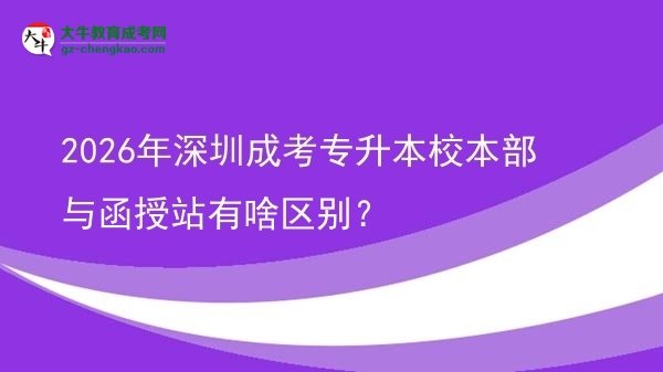 2026年深圳成考專升本校本部與函授站有啥區(qū)別？圖片