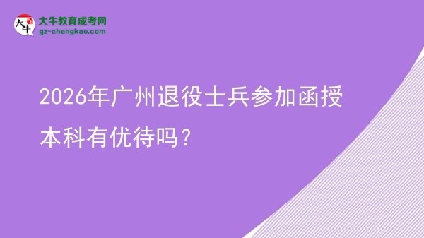 【圖文】2026年廣州退役士兵參加函授本科有優(yōu)待嗎？