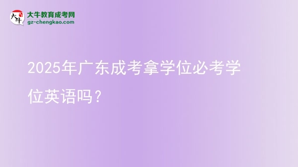 2025年廣東成考拿學(xué)位必考學(xué)位英語(yǔ)嗎？