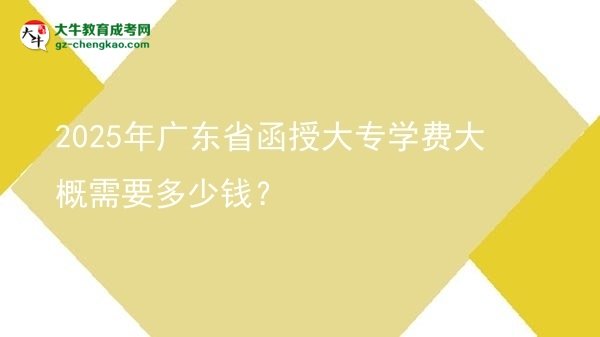 2025年廣東省函授大專學(xué)費(fèi)大概需要多少錢？圖片