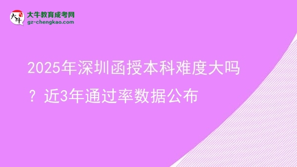 速看！2025年深圳函授本科難度大嗎？近3年通過率數(shù)據(jù)公布