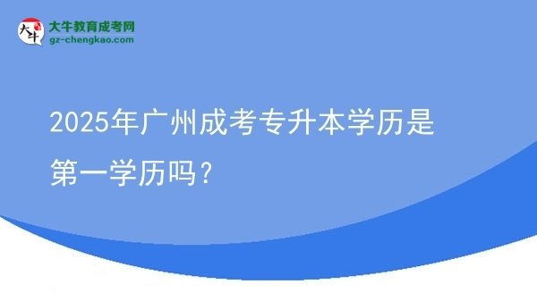 2025年廣州成考專升本學(xué)歷是第一學(xué)歷嗎？圖片
