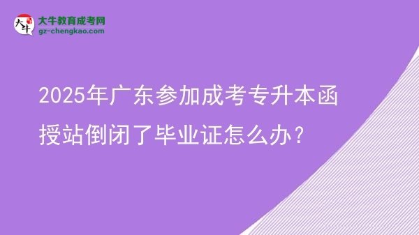 2025年廣東參加成考專升本函授站倒閉了畢業(yè)證怎么辦？圖片