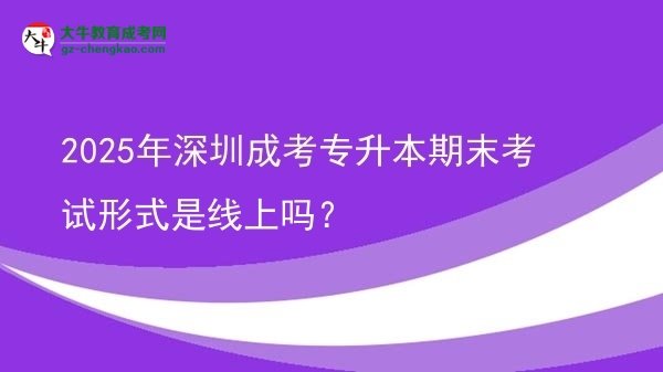 2025年深圳成考專升本期末考試形式是線上嗎？