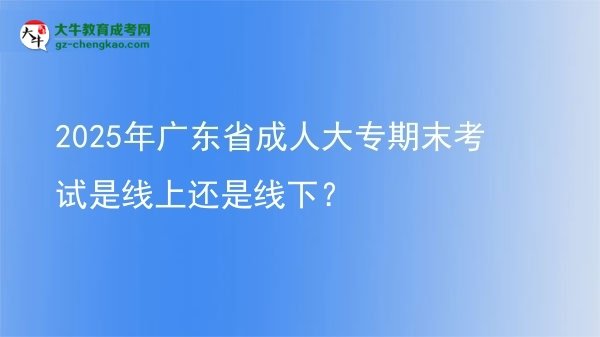 2025年廣東省成人大專期末考試是線上還是線下？圖片