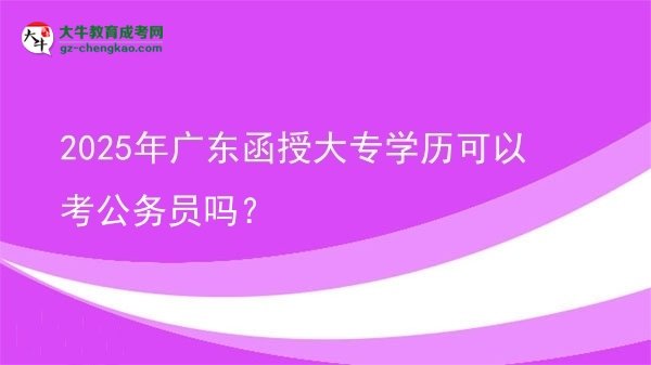 2025年廣東函授大專(zhuān)學(xué)歷可以考公務(wù)員嗎？圖片