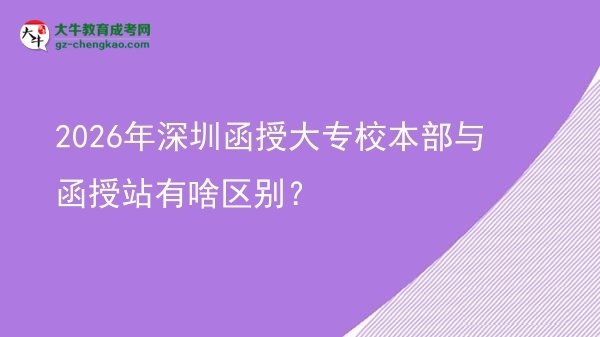 2026年深圳函授大專(zhuān)校本部與函授站有啥區(qū)別？圖片